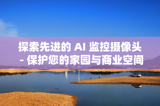 探索先進的 AI 監控攝像頭 - 保護您的家園與商業空間