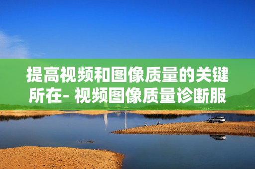 提高視頻和圖像質量的關鍵所在- 視頻圖像質量診斷服務器