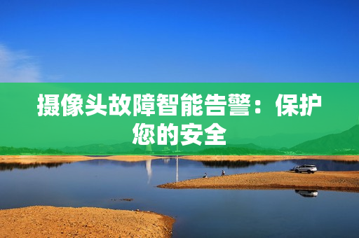 攝像頭故障智能告警：保護您的安全