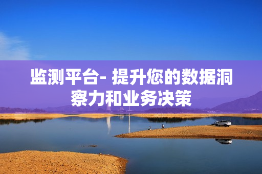 監測平臺- 提升您的數據洞察力和業務決策
