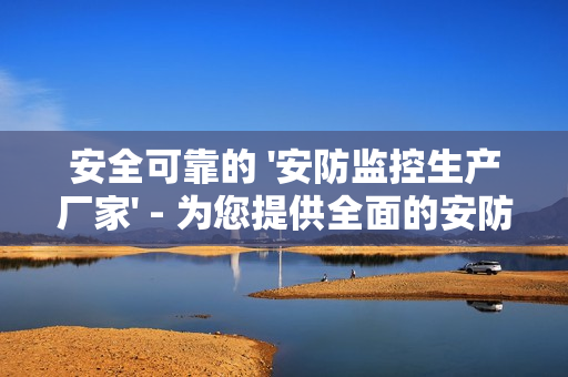 安全可靠的 '安防監控生產廠家' - 為您提供全面的安防解決方案