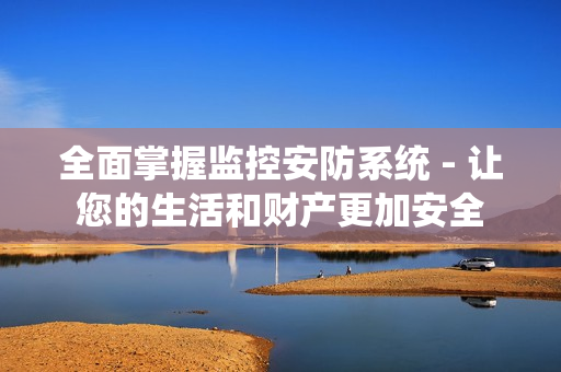 全面掌握監控安防系統 - 讓您的生活和財產更加安全
