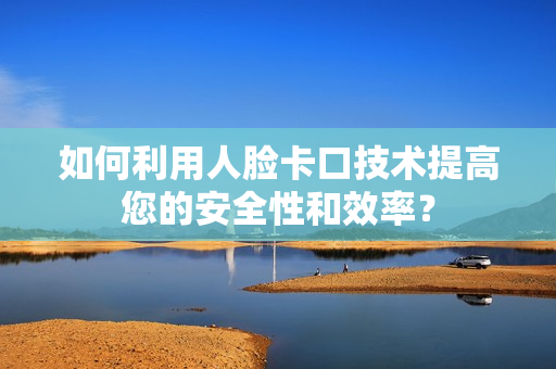 如何利用人臉卡口技術(shù)提高您的安全性和效率？