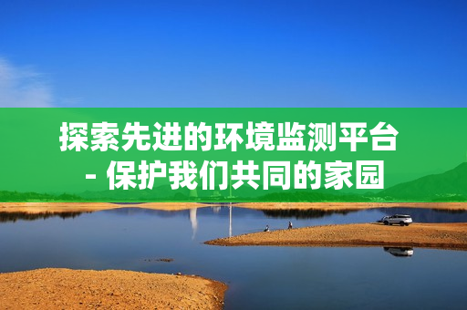 探索先進的環境監測平臺 - 保護我們共同的家園