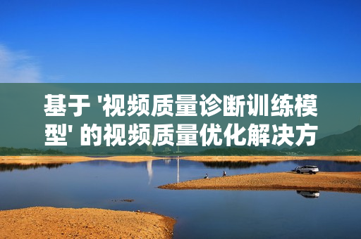 基于 '視頻質量診斷訓練模型' 的視頻質量優(yōu)化解決方案