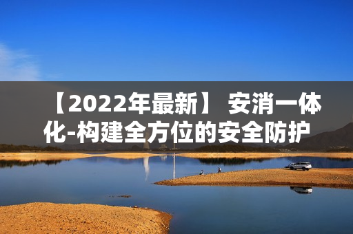 【2022年最新】 安消一體化-構建全方位的安全防護體系