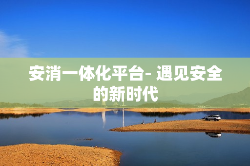 安消一體化平臺- 遇見安全的新時代