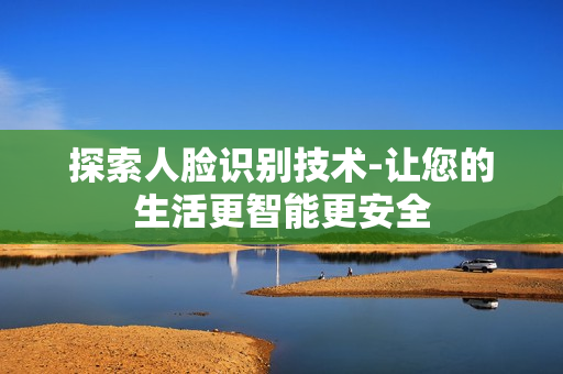 探索人臉識別技術-讓您的生活更智能更安全
