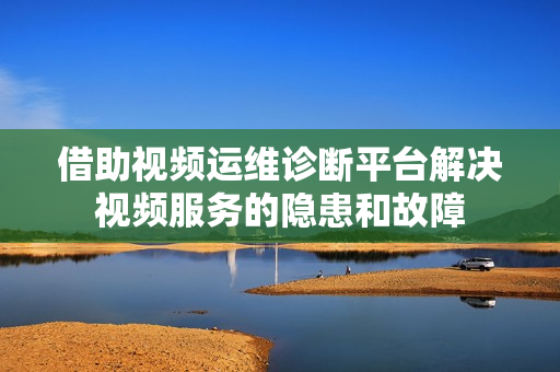 借助視頻運維診斷平臺解決視頻服務的隱患和故障
