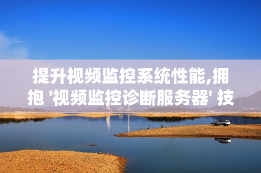 提升視頻監控系統性能,擁抱 '視頻監控診斷服務器' 技術
