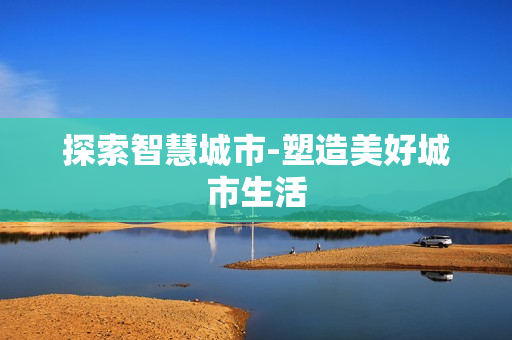 探索智慧城市-塑造美好城市生活