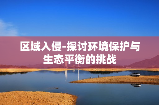 區域入侵-探討環境保護與生態平衡的挑戰