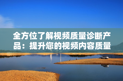 全方位了解視頻質量診斷產品：提升您的視頻內容質量