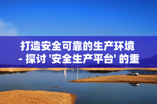 打造安全可靠的生產(chǎn)環(huán)境 - 探討 '安全生產(chǎn)平臺(tái)' 的重要性