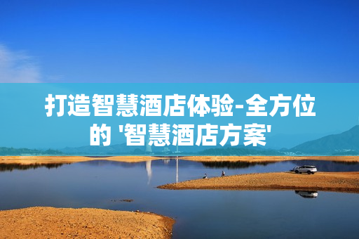 打造智慧酒店體驗(yàn)-全方位的 '智慧酒店方案'