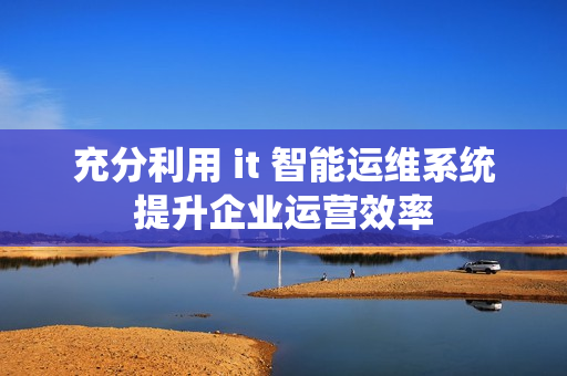 充分利用 it 智能運維系統提升企業運營效率