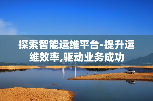 探索智能運維平臺-提升運維效率,驅動業務成功