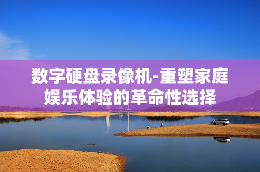 數字硬盤錄像機-重塑家庭娛樂體驗的革命性選擇