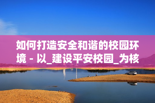 如何打造安全和諧的校園環境 - 以_建設平安校園_為核心