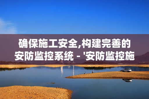 確保施工安全,構建完善的安防監控系統 - '安防監控施工要點'全解