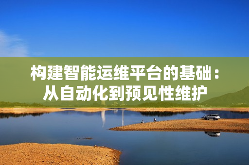 構建智能運維平臺的基礎：從自動化到預見性維護