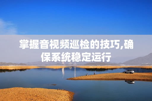 掌握音視頻巡檢的技巧,確保系統穩定運行