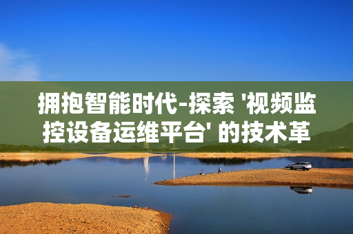 擁抱智能時代-探索 '視頻監控設備運維平臺' 的技術革新與應用前景