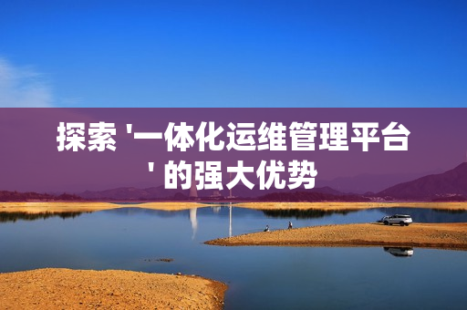探索 '一體化運維管理平臺' 的強大優勢