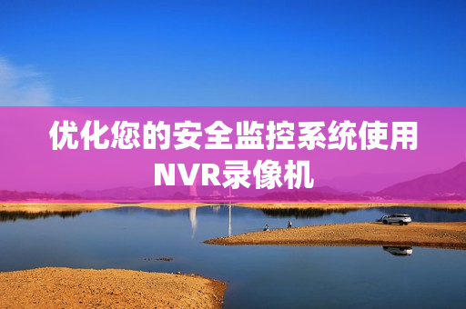 優(yōu)化您的安全監(jiān)控系統使用NVR錄像機