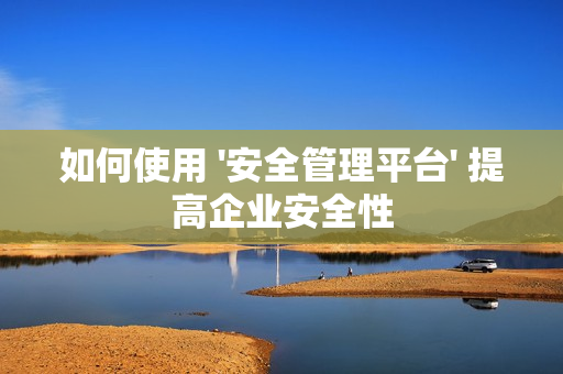 如何使用 '安全管理平臺' 提高企業(yè)安全性