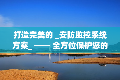 打造完美的 _安防監控系統方案_ —— 全方位保護您的財產與安全