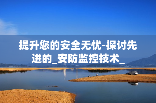 提升您的安全無憂-探討先進的_安防監控技術_