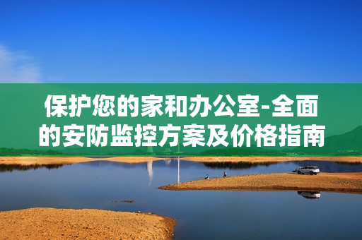 保護您的家和辦公室-全面的安防監控方案及價格指南