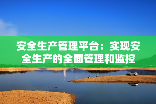 安全生產管理平臺：實現安全生產的全面管理和監控
