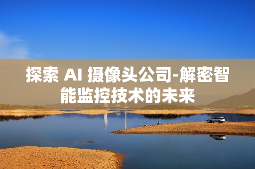 探索 AI 攝像頭公司-解密智能監(jiān)控技術(shù)的未來