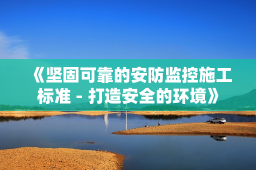 《堅(jiān)固可靠的安防監(jiān)控施工標(biāo)準(zhǔn) - 打造安全的環(huán)境》