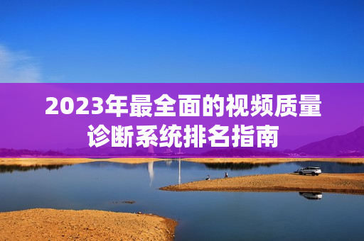 2023年最全面的視頻質(zhì)量診斷系統(tǒng)排名指南