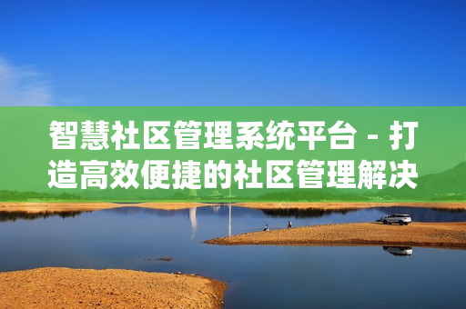 智慧社區(qū)管理系統(tǒng)平臺 - 打造高效便捷的社區(qū)管理解決方案