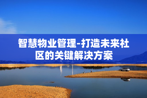 智慧物業(yè)管理-打造未來社區(qū)的關(guān)鍵解決方案