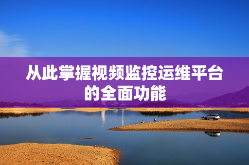 從此掌握視頻監(jiān)控運(yùn)維平臺(tái)的全面功能