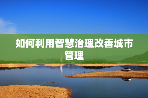 如何利用智慧治理改善城市管理