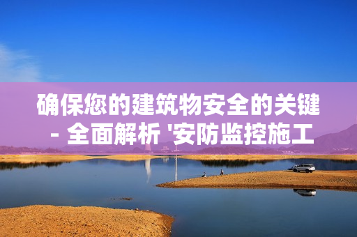 確保您的建筑物安全的關(guān)鍵 - 全面解析 '安防監(jiān)控施工方案'