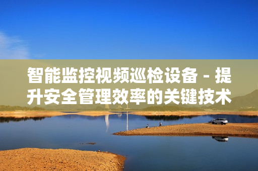智能監(jiān)控視頻巡檢設(shè)備 - 提升安全管理效率的關(guān)鍵技術(shù)