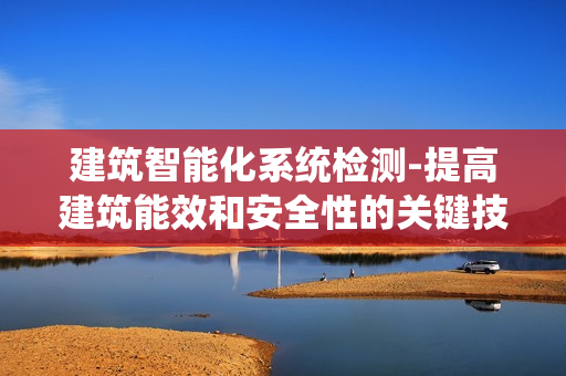 建筑智能化系統(tǒng)檢測-提高建筑能效和安全性的關(guān)鍵技術(shù)