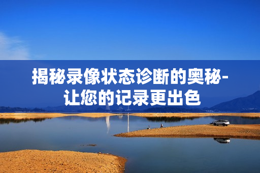 揭秘錄像狀態(tài)診斷的奧秘- 讓您的記錄更出色