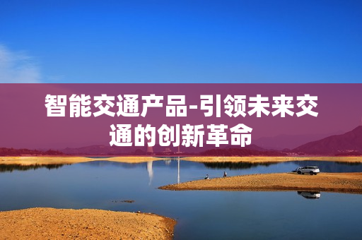 智能交通產品-引領未來交通的創新革命