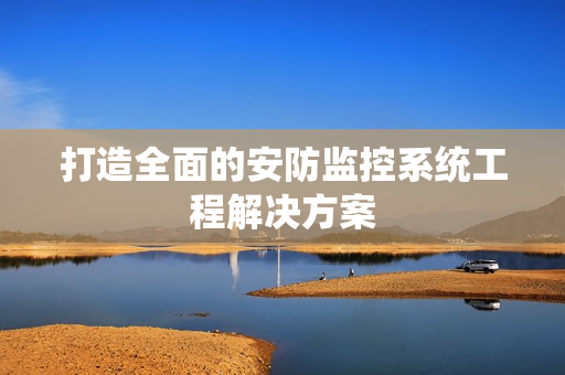 打造全面的安防監(jiān)控系統工程解決方案
