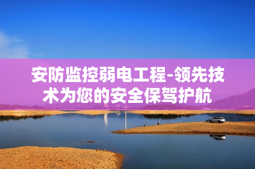 安防監控弱電工程-領先技術為您的安全保駕護航