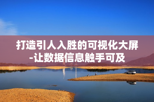 打造引人入勝的可視化大屏-讓數據信息觸手可及