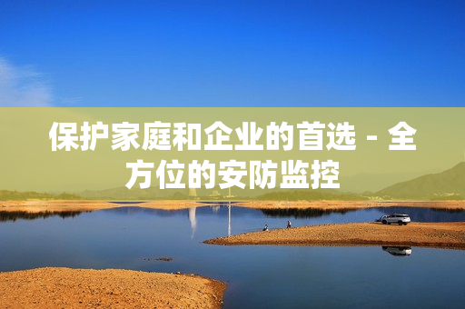 保護家庭和企業(yè)的首選 - 全方位的安防監(jiān)控